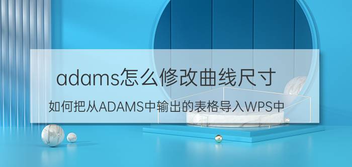 adams怎么修改曲线尺寸 如何把从ADAMS中输出的表格导入WPS中？